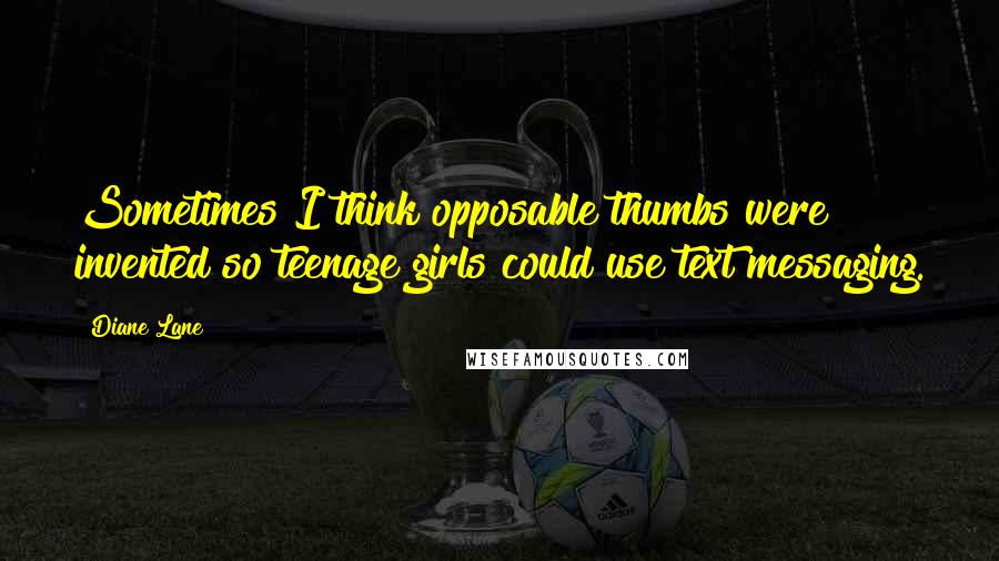 Diane Lane Quotes: Sometimes I think opposable thumbs were invented so teenage girls could use text messaging.