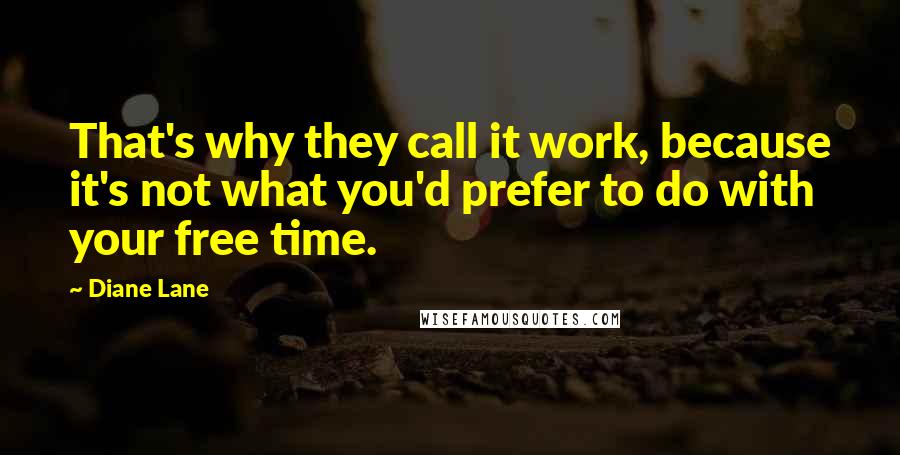 Diane Lane Quotes: That's why they call it work, because it's not what you'd prefer to do with your free time.