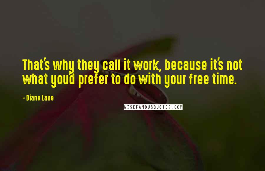 Diane Lane Quotes: That's why they call it work, because it's not what you'd prefer to do with your free time.