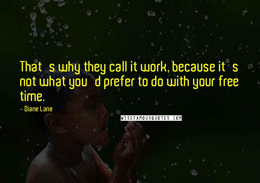 Diane Lane Quotes: That's why they call it work, because it's not what you'd prefer to do with your free time.