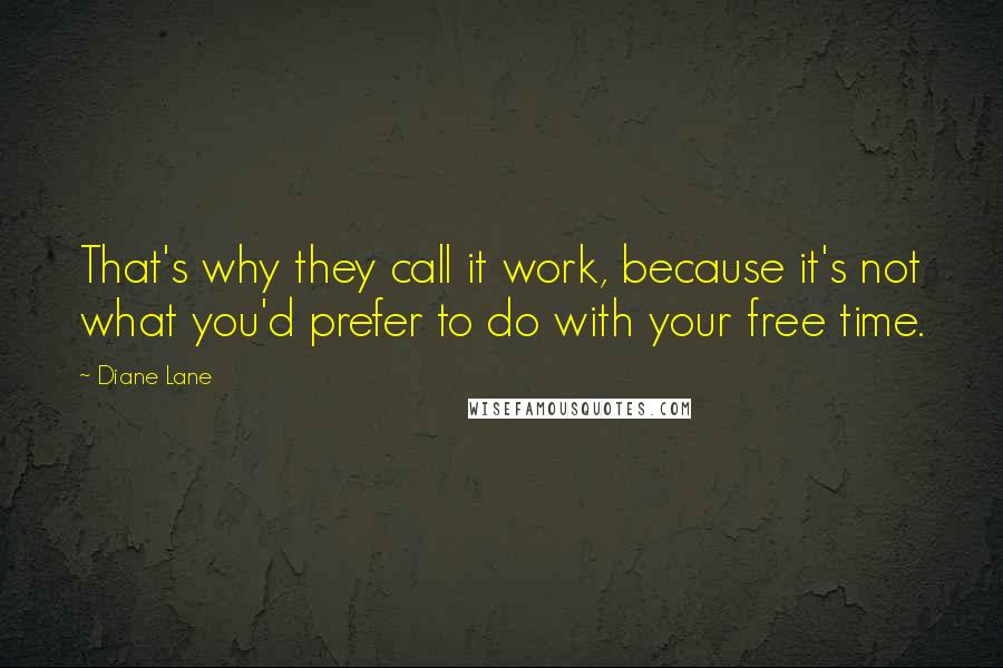 Diane Lane Quotes: That's why they call it work, because it's not what you'd prefer to do with your free time.