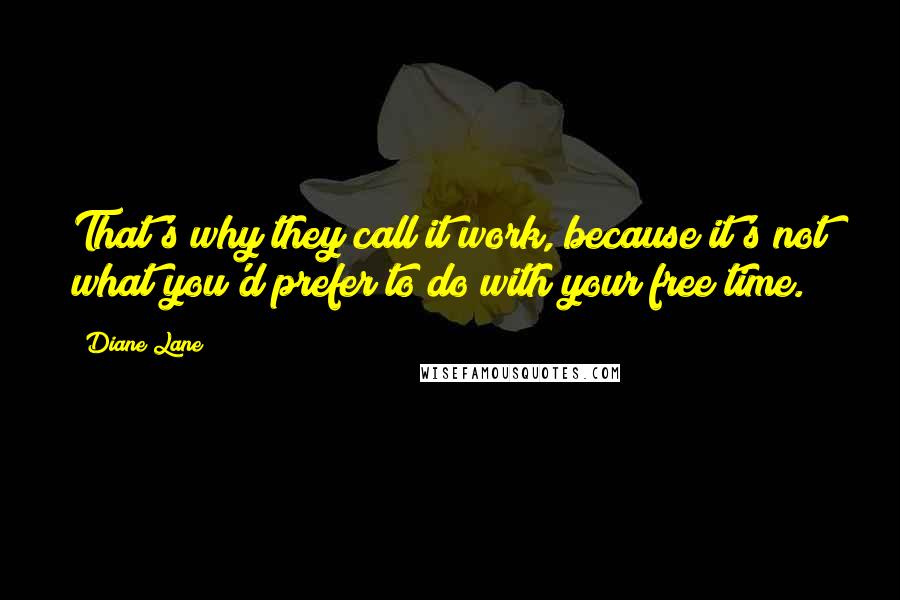 Diane Lane Quotes: That's why they call it work, because it's not what you'd prefer to do with your free time.