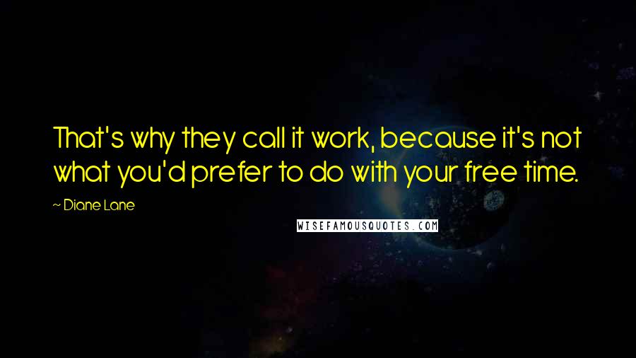 Diane Lane Quotes: That's why they call it work, because it's not what you'd prefer to do with your free time.