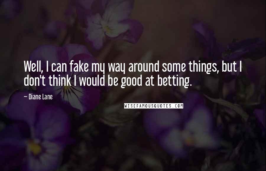 Diane Lane Quotes: Well, I can fake my way around some things, but I don't think I would be good at betting.