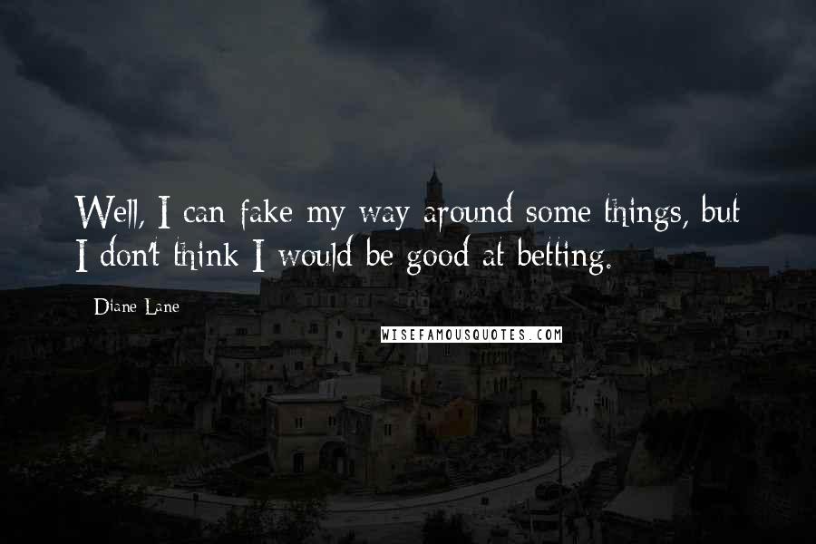 Diane Lane Quotes: Well, I can fake my way around some things, but I don't think I would be good at betting.