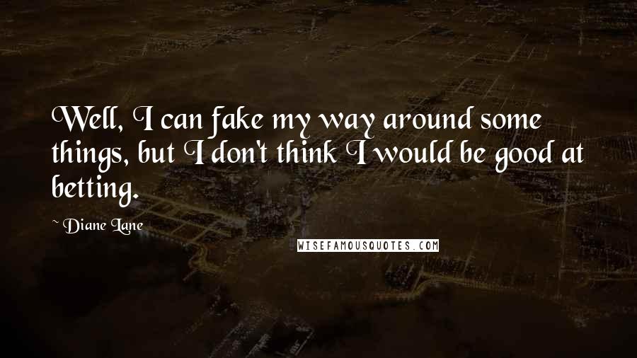 Diane Lane Quotes: Well, I can fake my way around some things, but I don't think I would be good at betting.