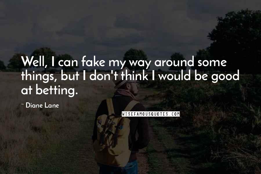 Diane Lane Quotes: Well, I can fake my way around some things, but I don't think I would be good at betting.