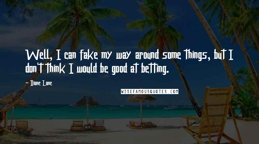 Diane Lane Quotes: Well, I can fake my way around some things, but I don't think I would be good at betting.