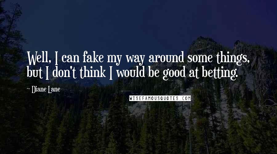 Diane Lane Quotes: Well, I can fake my way around some things, but I don't think I would be good at betting.