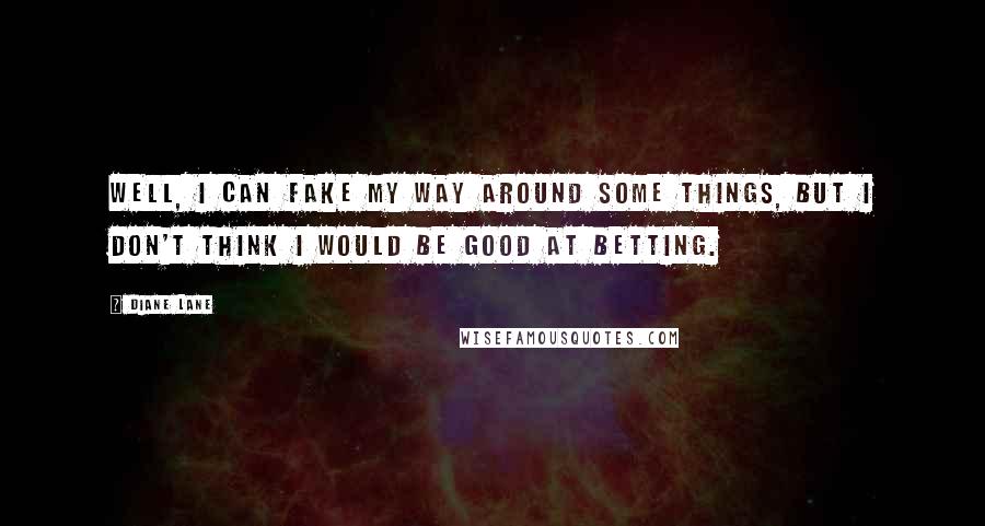 Diane Lane Quotes: Well, I can fake my way around some things, but I don't think I would be good at betting.