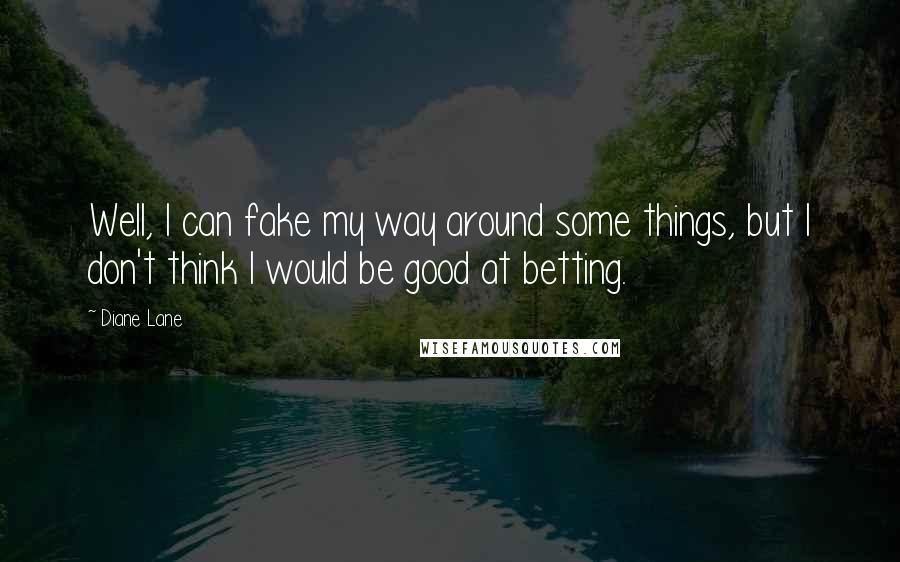 Diane Lane Quotes: Well, I can fake my way around some things, but I don't think I would be good at betting.