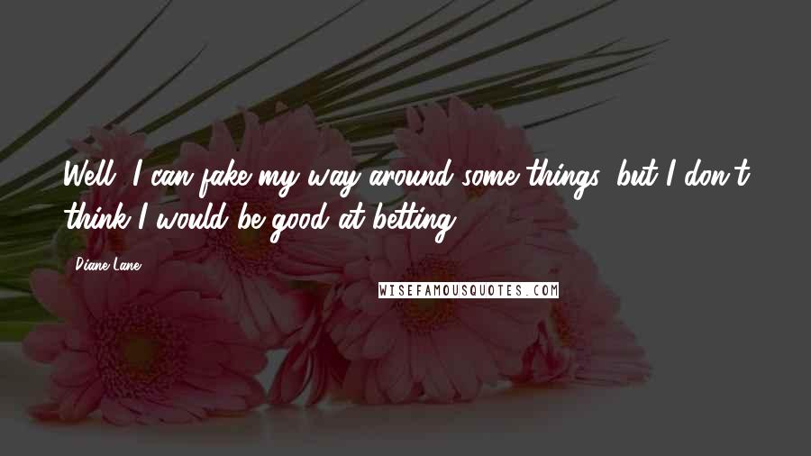 Diane Lane Quotes: Well, I can fake my way around some things, but I don't think I would be good at betting.