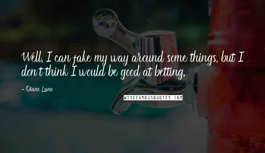 Diane Lane Quotes: Well, I can fake my way around some things, but I don't think I would be good at betting.