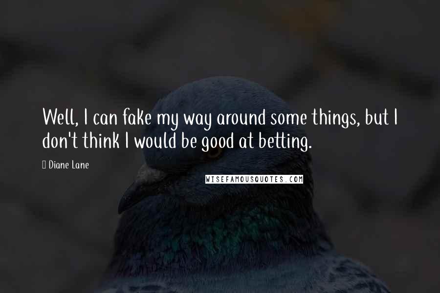 Diane Lane Quotes: Well, I can fake my way around some things, but I don't think I would be good at betting.