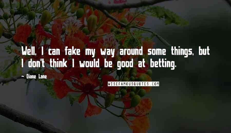 Diane Lane Quotes: Well, I can fake my way around some things, but I don't think I would be good at betting.