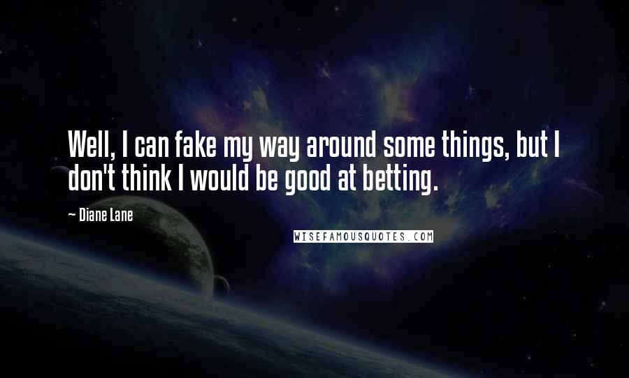 Diane Lane Quotes: Well, I can fake my way around some things, but I don't think I would be good at betting.