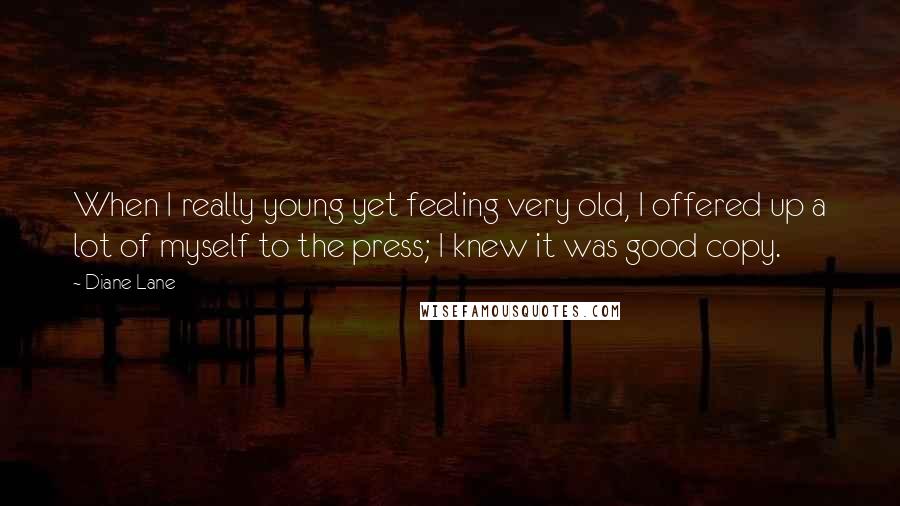 Diane Lane Quotes: When I really young yet feeling very old, I offered up a lot of myself to the press; I knew it was good copy.