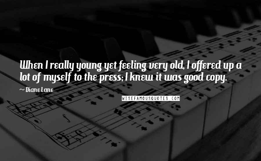 Diane Lane Quotes: When I really young yet feeling very old, I offered up a lot of myself to the press; I knew it was good copy.