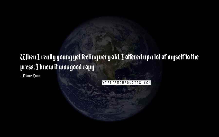 Diane Lane Quotes: When I really young yet feeling very old, I offered up a lot of myself to the press; I knew it was good copy.