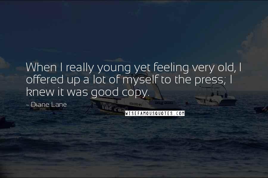 Diane Lane Quotes: When I really young yet feeling very old, I offered up a lot of myself to the press; I knew it was good copy.