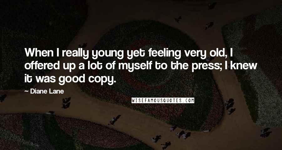 Diane Lane Quotes: When I really young yet feeling very old, I offered up a lot of myself to the press; I knew it was good copy.