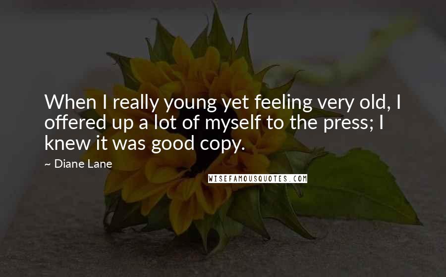 Diane Lane Quotes: When I really young yet feeling very old, I offered up a lot of myself to the press; I knew it was good copy.