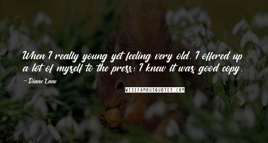 Diane Lane Quotes: When I really young yet feeling very old, I offered up a lot of myself to the press; I knew it was good copy.