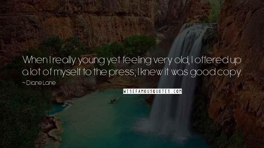 Diane Lane Quotes: When I really young yet feeling very old, I offered up a lot of myself to the press; I knew it was good copy.