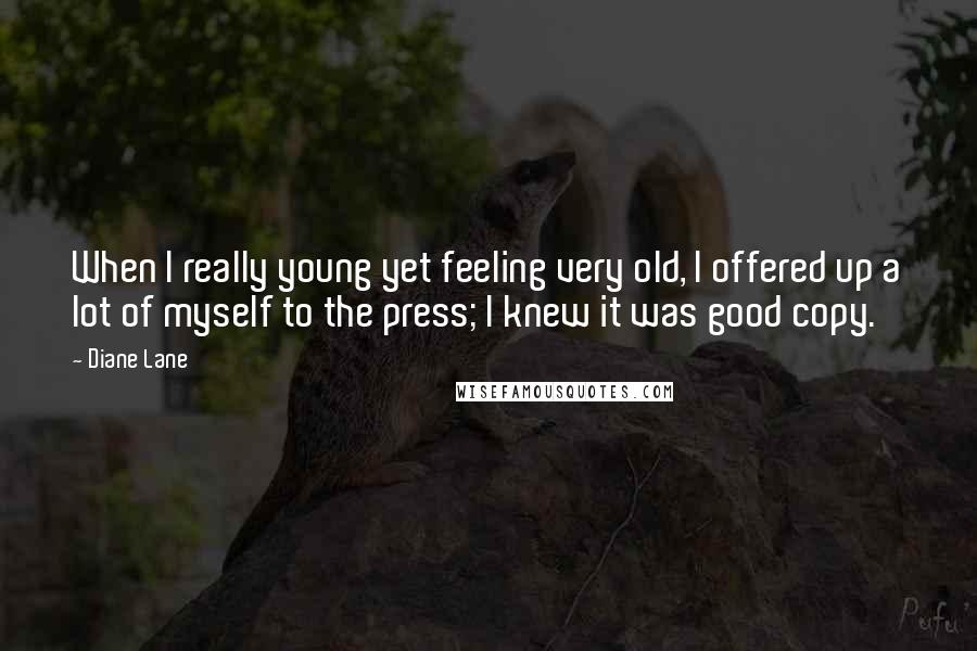 Diane Lane Quotes: When I really young yet feeling very old, I offered up a lot of myself to the press; I knew it was good copy.