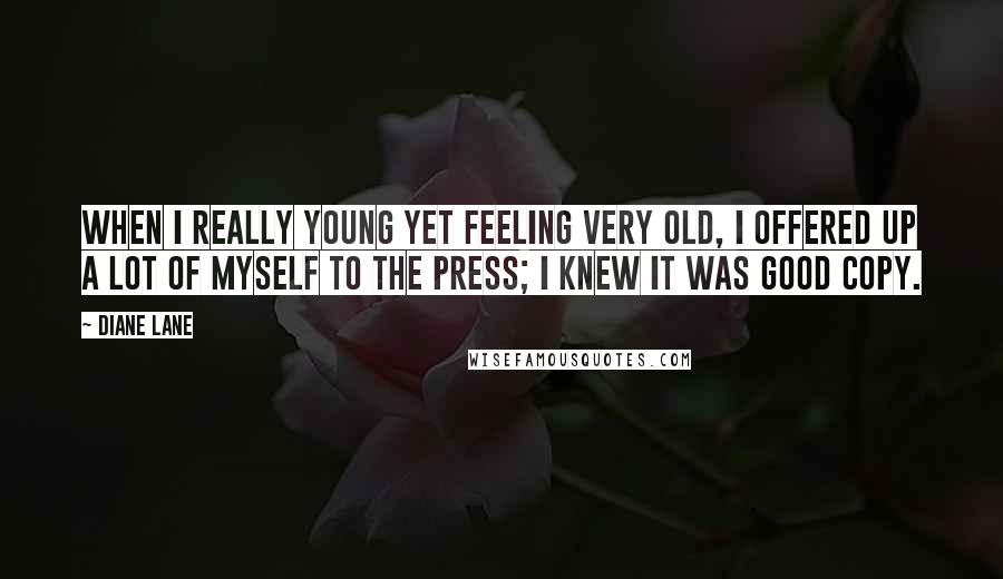 Diane Lane Quotes: When I really young yet feeling very old, I offered up a lot of myself to the press; I knew it was good copy.