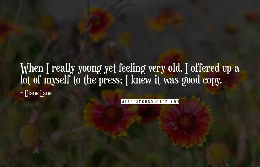 Diane Lane Quotes: When I really young yet feeling very old, I offered up a lot of myself to the press; I knew it was good copy.