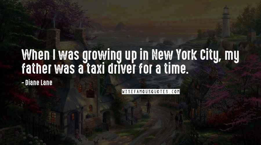 Diane Lane Quotes: When I was growing up in New York City, my father was a taxi driver for a time.