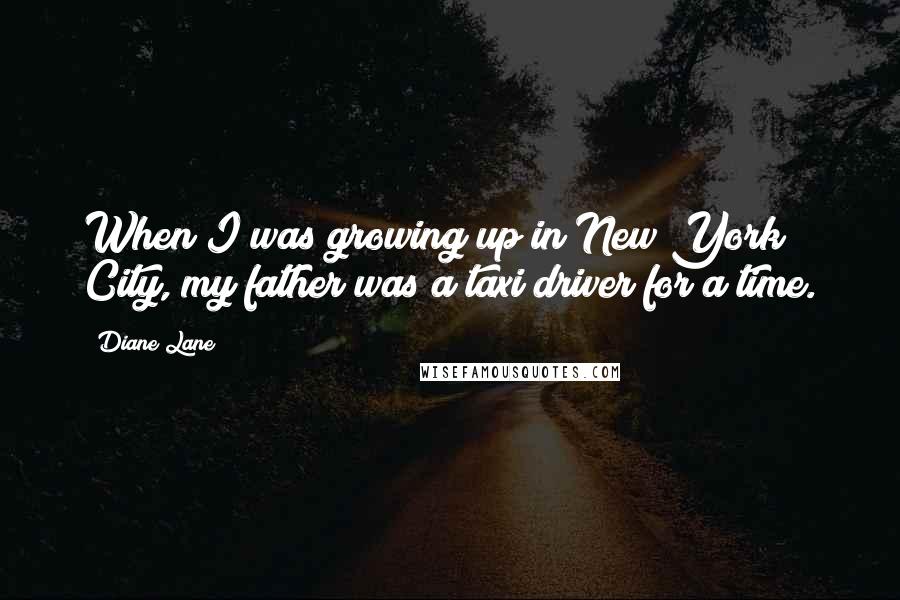 Diane Lane Quotes: When I was growing up in New York City, my father was a taxi driver for a time.