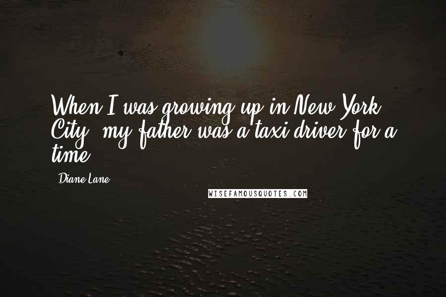 Diane Lane Quotes: When I was growing up in New York City, my father was a taxi driver for a time.