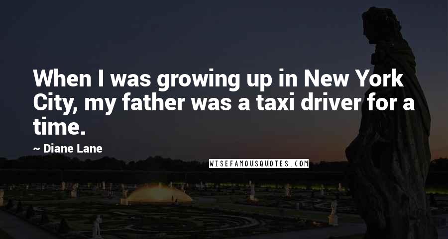 Diane Lane Quotes: When I was growing up in New York City, my father was a taxi driver for a time.