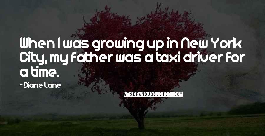 Diane Lane Quotes: When I was growing up in New York City, my father was a taxi driver for a time.