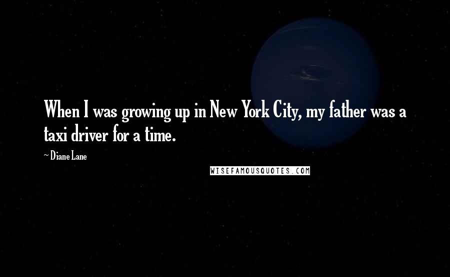 Diane Lane Quotes: When I was growing up in New York City, my father was a taxi driver for a time.