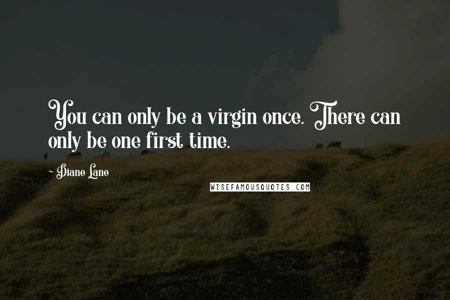 Diane Lane Quotes: You can only be a virgin once. There can only be one first time.