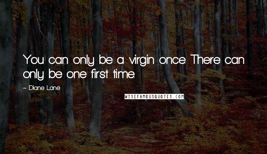 Diane Lane Quotes: You can only be a virgin once. There can only be one first time.