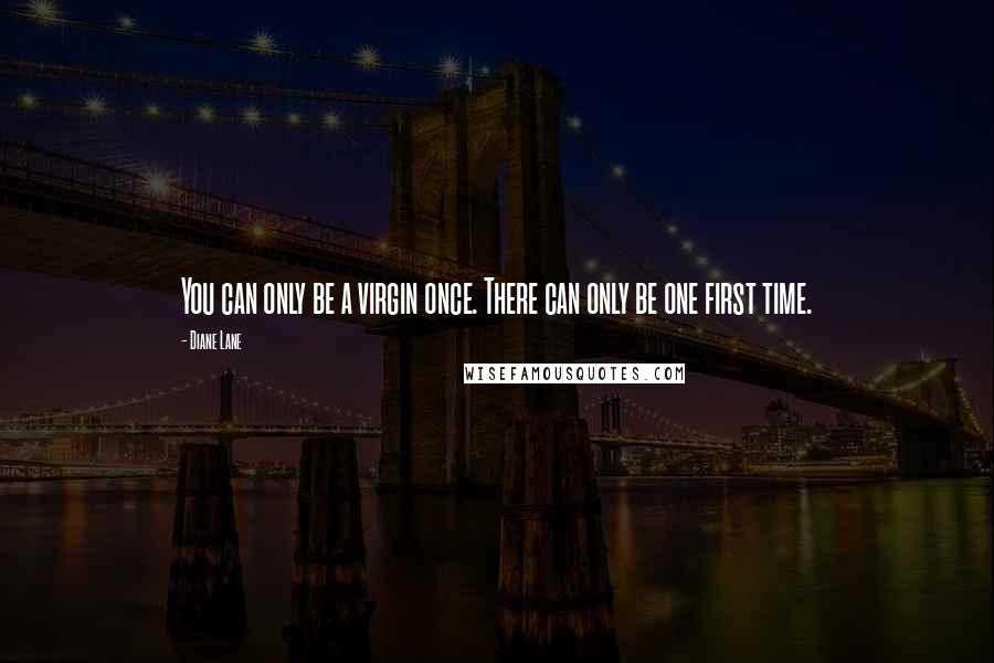 Diane Lane Quotes: You can only be a virgin once. There can only be one first time.