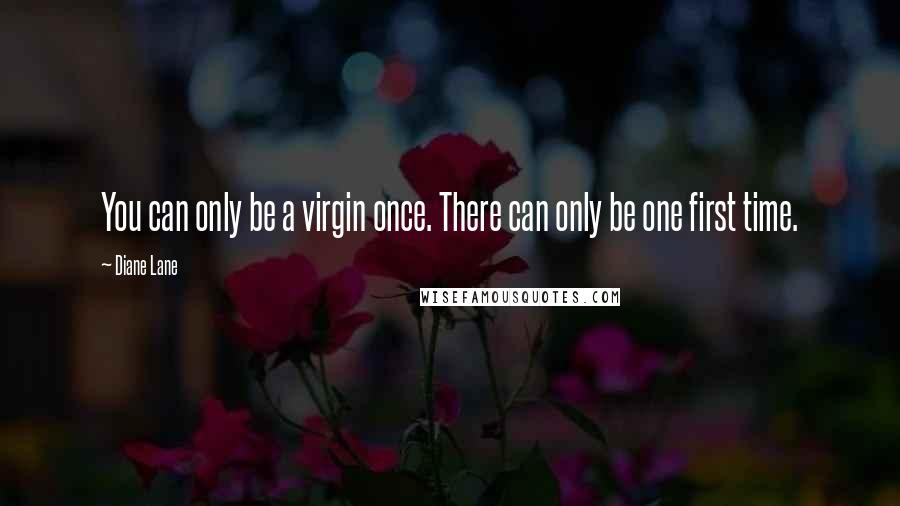 Diane Lane Quotes: You can only be a virgin once. There can only be one first time.