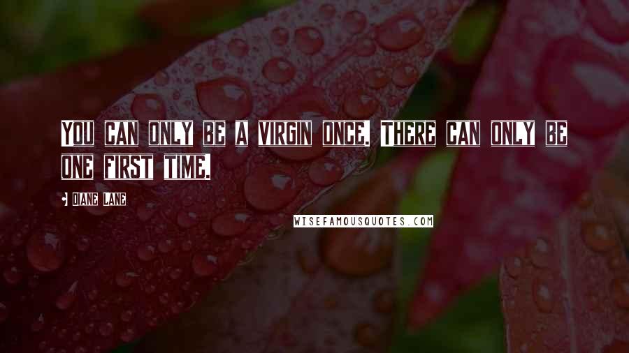 Diane Lane Quotes: You can only be a virgin once. There can only be one first time.