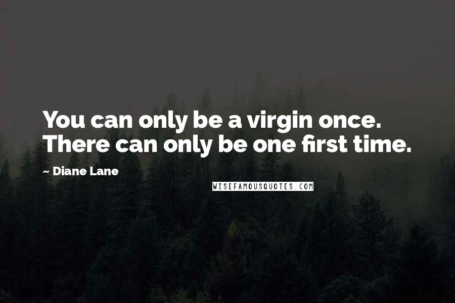 Diane Lane Quotes: You can only be a virgin once. There can only be one first time.