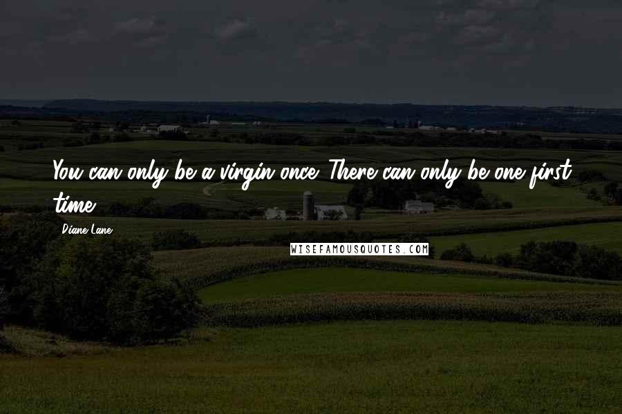 Diane Lane Quotes: You can only be a virgin once. There can only be one first time.