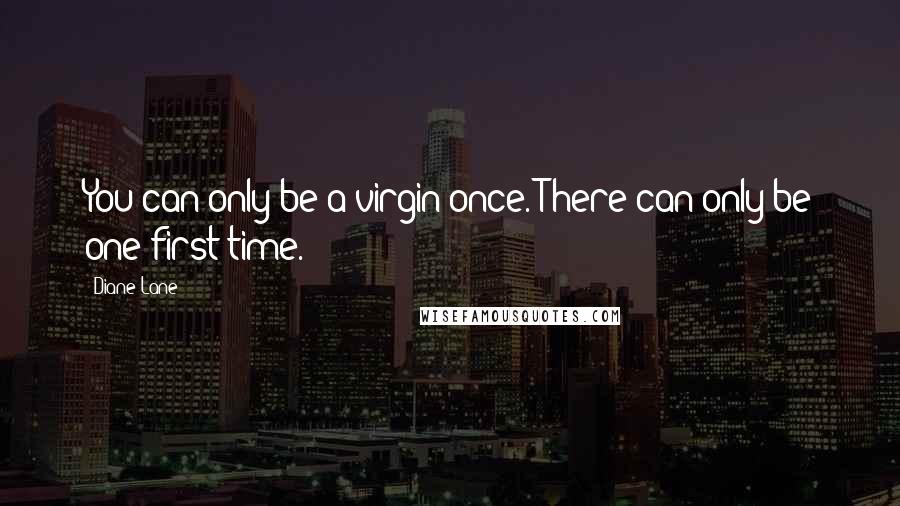 Diane Lane Quotes: You can only be a virgin once. There can only be one first time.