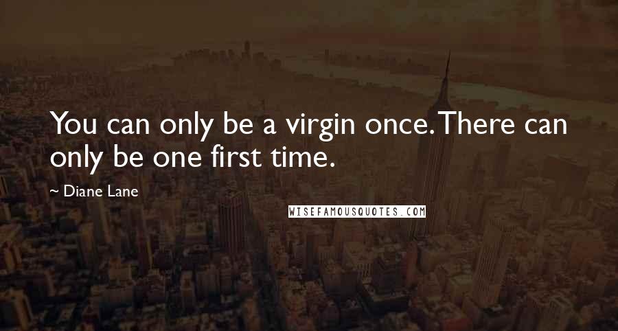 Diane Lane Quotes: You can only be a virgin once. There can only be one first time.