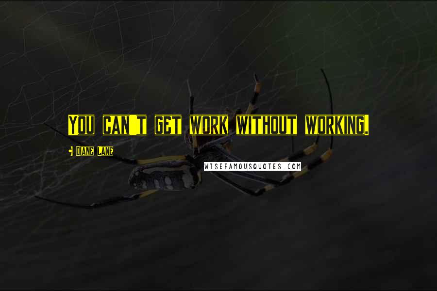 Diane Lane Quotes: You can't get work without working.