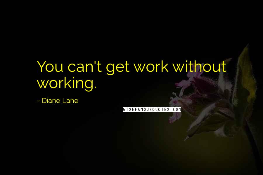 Diane Lane Quotes: You can't get work without working.