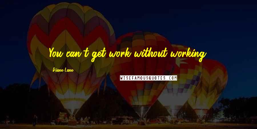 Diane Lane Quotes: You can't get work without working.