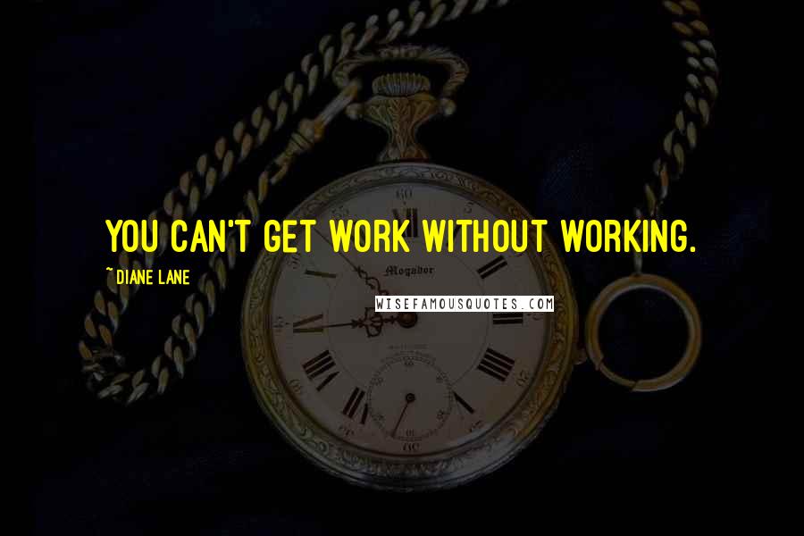 Diane Lane Quotes: You can't get work without working.